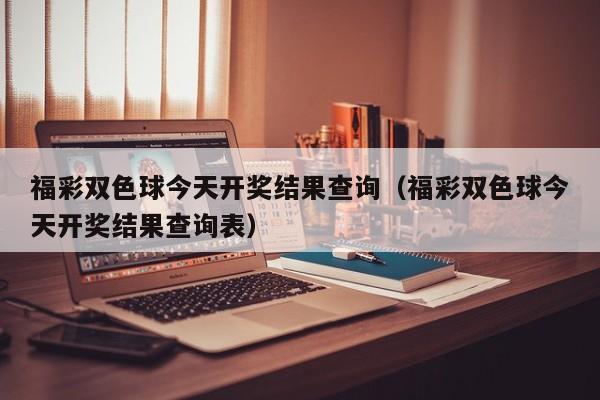 福彩双色球今天开奖结果查询（福彩双色球今天开奖结果查询表）