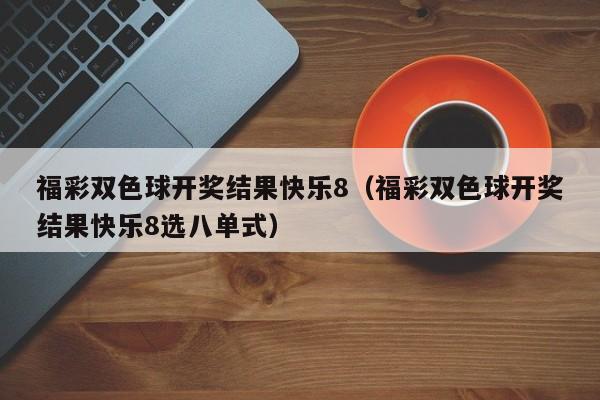 福彩双色球开奖结果快乐8（福彩双色球开奖结果快乐8选八单式）