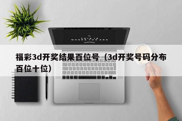 福彩3d开奖结果百位号（3d开奖号码分布百位十位）