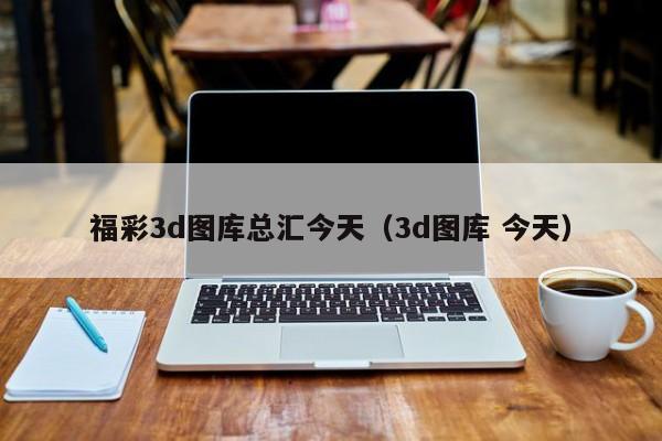 福彩3d图库总汇今天（3d图库 今天）