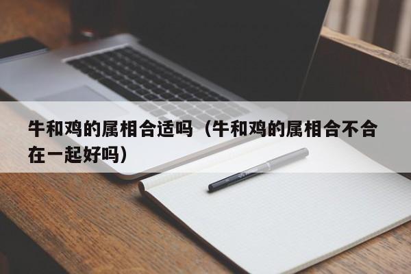 牛和鸡的属相合适吗（牛和鸡的属相合不合 在一起好吗）