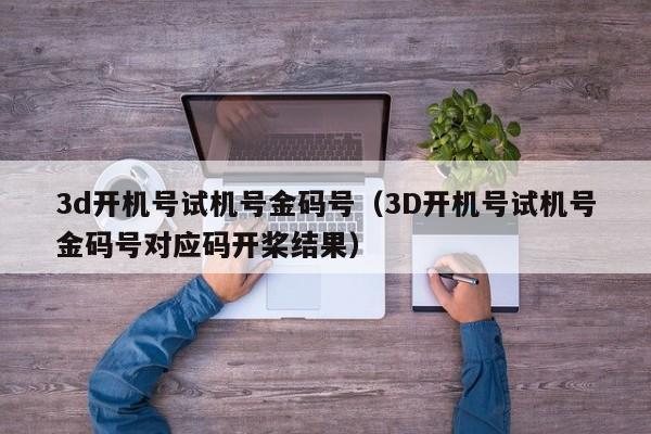3d开机号试机号金码号（3D开机号试机号金码号对应码开桨结果）