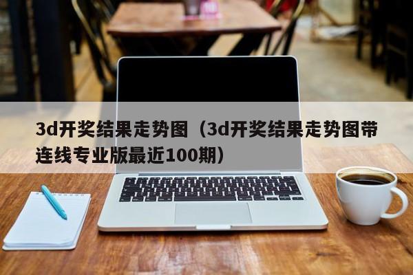 3d开奖结果走势图（3d开奖结果走势图带连线专业版最近100期）