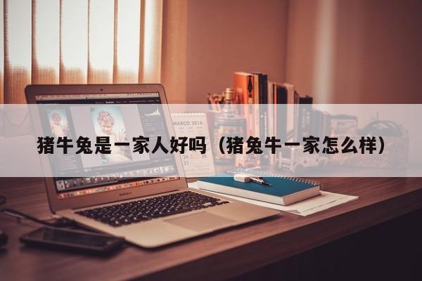 猪牛兔是一家人好吗（猪兔牛一家怎么样）